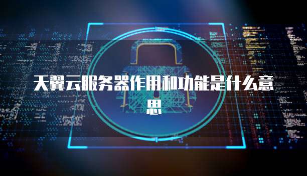 天翼云服务器作用和功能是什么意思