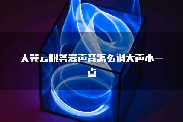 天翼云服务器声音怎么调大声小一点