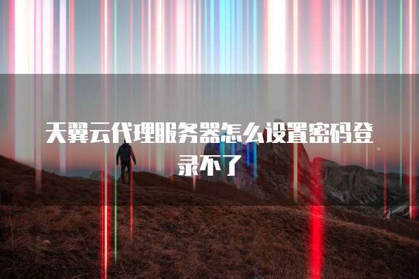 天翼云代理服务器怎么设置密码登录不了