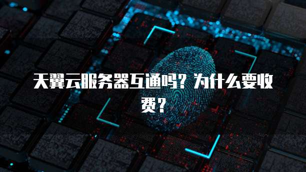 天翼云服务器互通吗？为什么要收费？