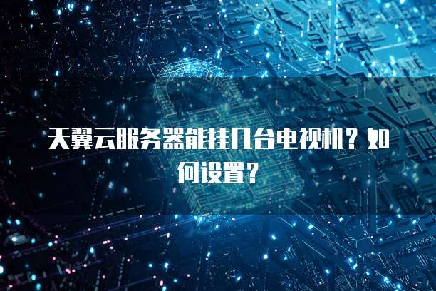 天翼云服务器能挂几台电视机？如何设置？