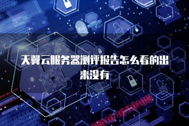 天翼云服务器测评报告怎么看的出来没有