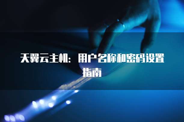 天翼云主机：用户名称和密码设置指南