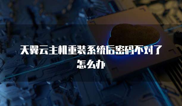 天翼云主机重装系统后密码不对了怎么办