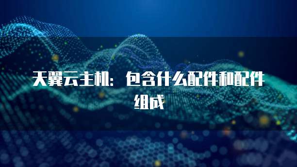 天翼云主机：包含什么配件和配件组成
