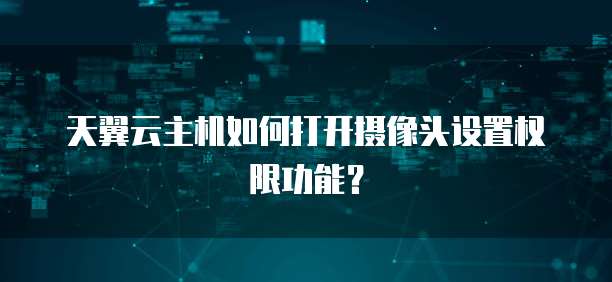 天翼云主机如何打开摄像头设置权限功能？