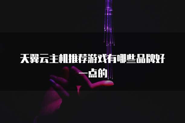 天翼云主机推荐游戏有哪些品牌好一点的