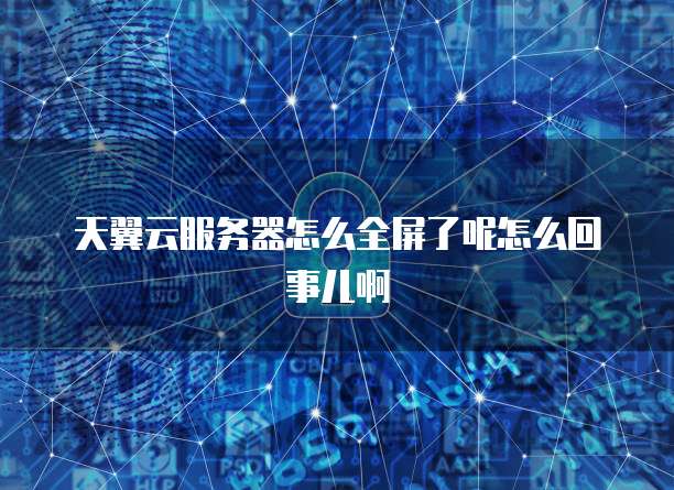 天翼云服务器怎么全屏了呢怎么回事儿啊