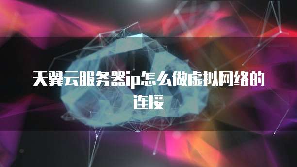 天翼云服务器ip怎么做虚拟网络的连接