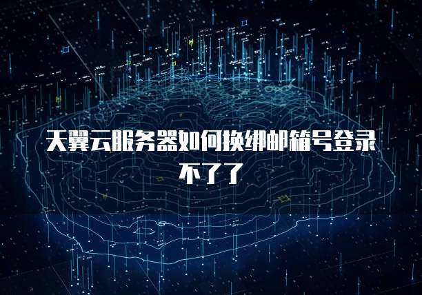 天翼云服务器如何换绑邮箱号登录不了了