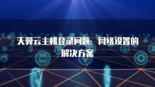 天翼云主机登录问题：网络设置的解决方案