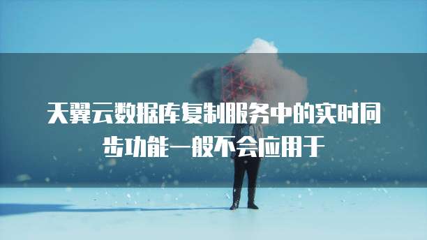 天翼云数据库复制服务中的实时同步功能一般不会应用于