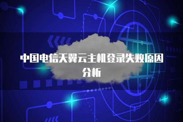 中国电信天翼云主机登录失败原因分析