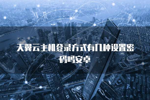 天翼云主机登录方式有几种设置密码吗安卓