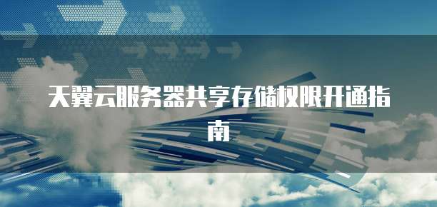 天翼云服务器共享存储权限开通指南