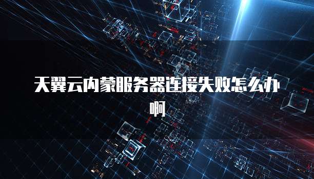 天翼云内蒙服务器连接失败怎么办啊