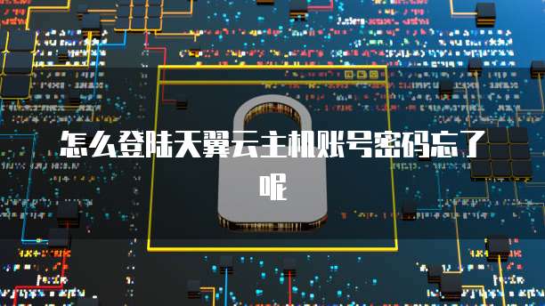 怎么登陆天翼云主机账号密码忘了呢