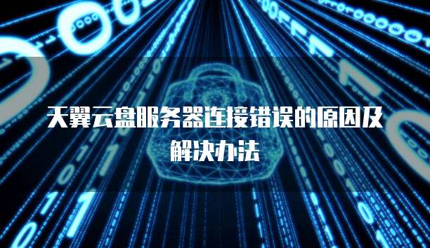 天翼云盘服务器连接错误的原因及解决办法