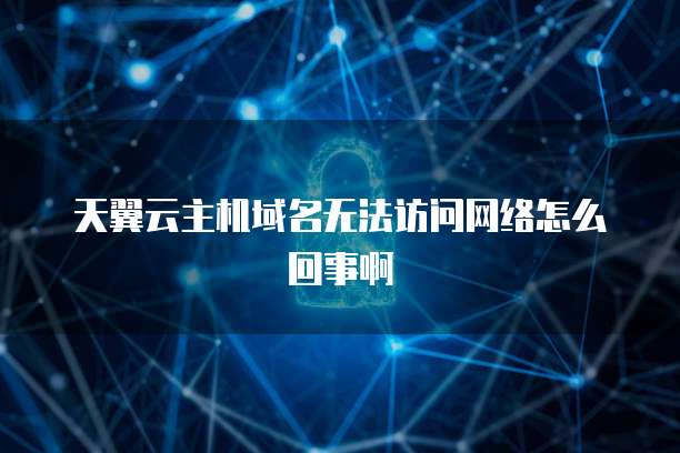 天翼云主机域名无法访问网络怎么回事啊