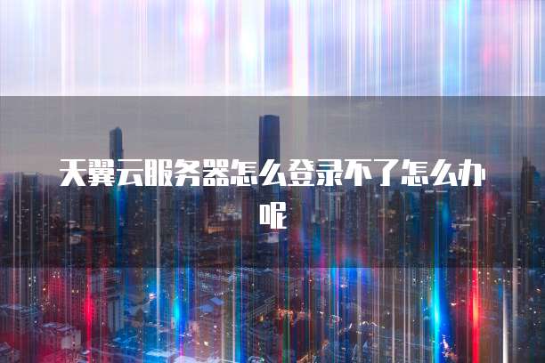 天翼云服务器怎么登录不了怎么办呢