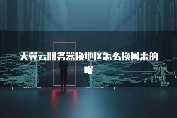 天翼云服务器换地区怎么换回来的呢
