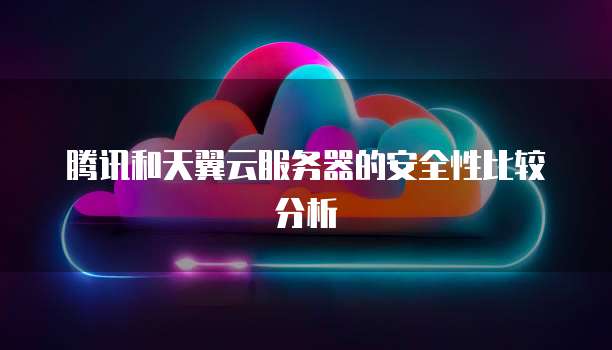 腾讯和天翼云服务器的安全性比较分析