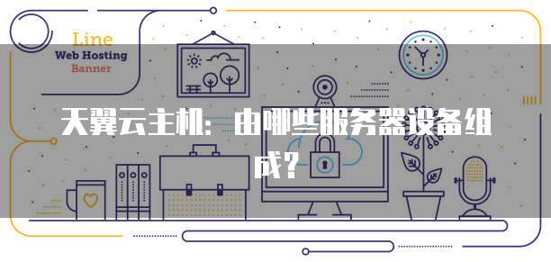 天翼云主机：由哪些服务器设备组成？