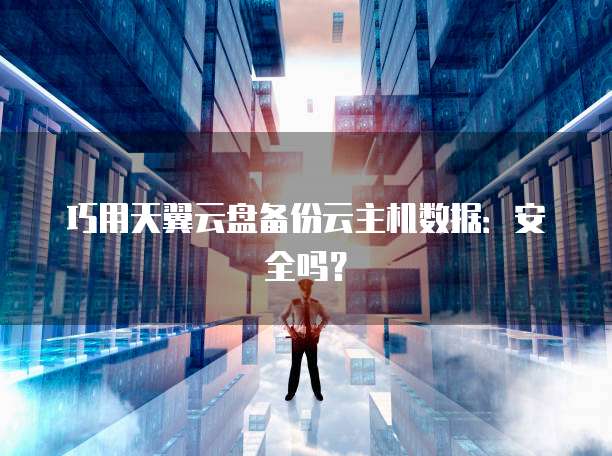 巧用天翼云盘备份云主机数据：安全吗？