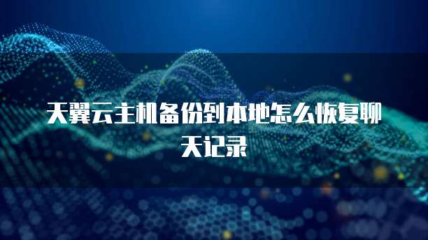 天翼云主机备份到本地怎么恢复聊天记录