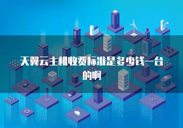 天翼云主机收费标准是多少钱一台的啊