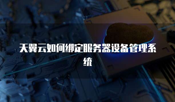 天翼云如何绑定服务器设备管理系统