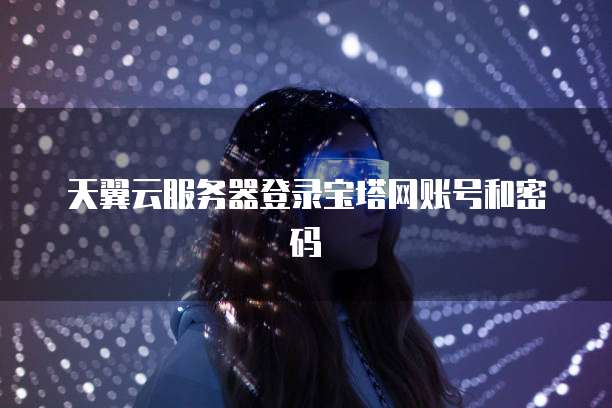 天翼云服务器登录宝塔网账号和密码