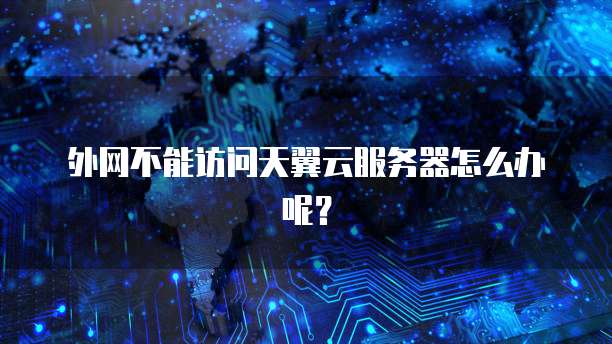 外网不能访问天翼云服务器怎么办呢？