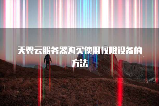 天翼云服务器购买使用权限设备的方法