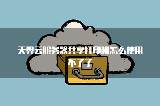 天翼云服务器共享打印机怎么使用不了了