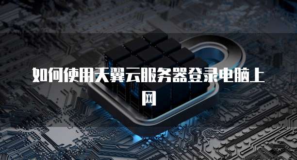 如何使用天翼云服务器登录电脑上网