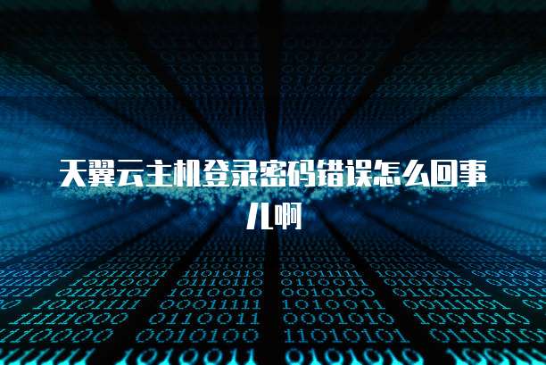 天翼云主机登录密码错误怎么回事儿啊