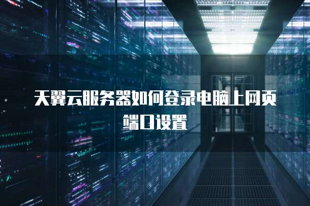 天翼云服务器如何登录电脑上网页端口设置