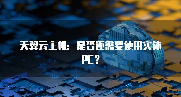 天翼云主机：是否还需要使用实体 PC？