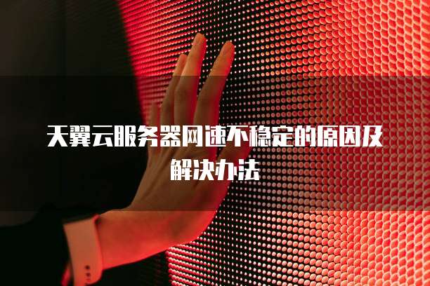 天翼云服务器网速不稳定的原因及解决办法