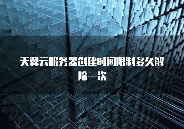 天翼云服务器创建时间限制多久解除一次
