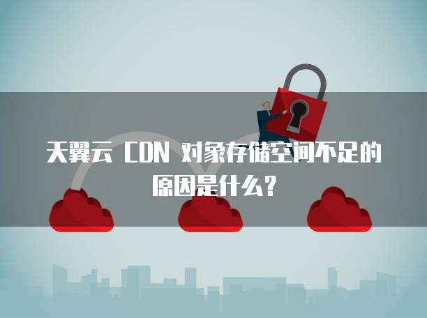 天翼云 CDN 对象存储空间不足的原因是什么？