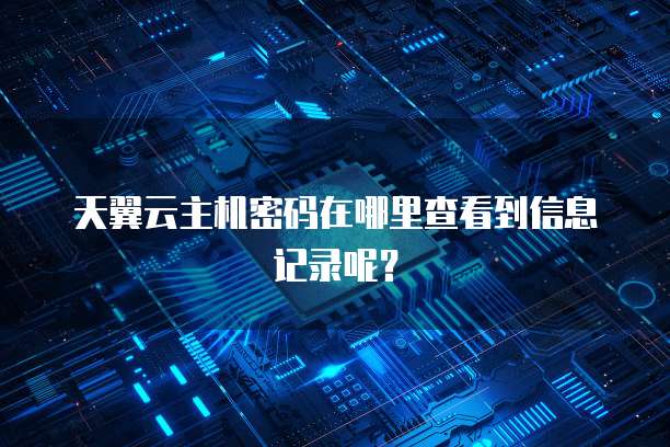天翼云主机密码在哪里查看到信息记录呢？