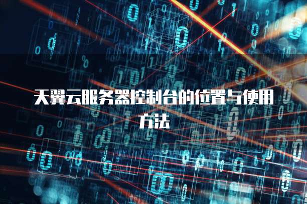 天翼云服务器控制台的位置与使用方法