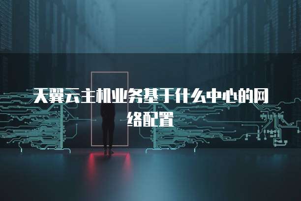 天翼云主机业务基于什么中心的网络配置