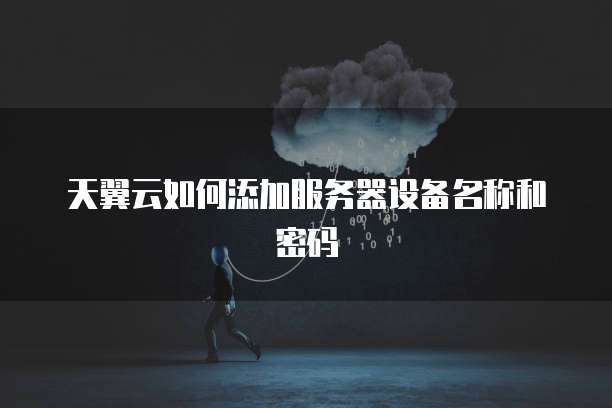 天翼云如何添加服务器设备名称和密码