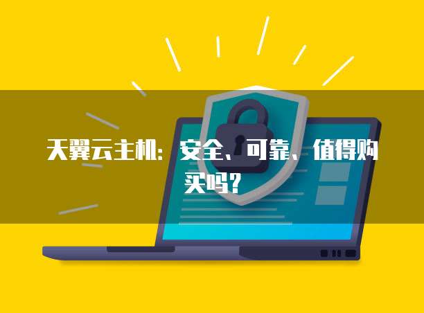 天翼云主机：安全、可靠、值得购买吗？