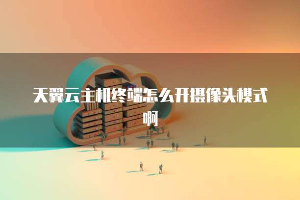 天翼云主机终端怎么开摄像头模式啊