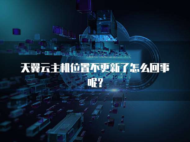 天翼云主机位置不更新了怎么回事呢？
