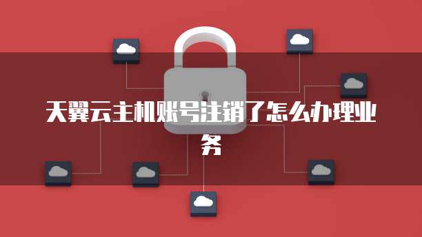 天翼云主机账号注销了怎么办理业务